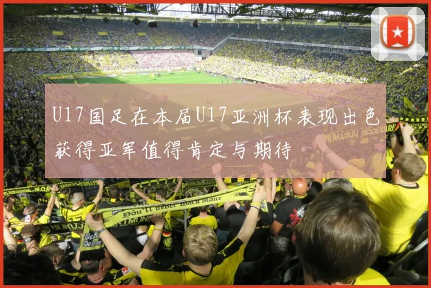 U17国足在本届U17亚洲杯表现出色获得亚军值得肯定与期待