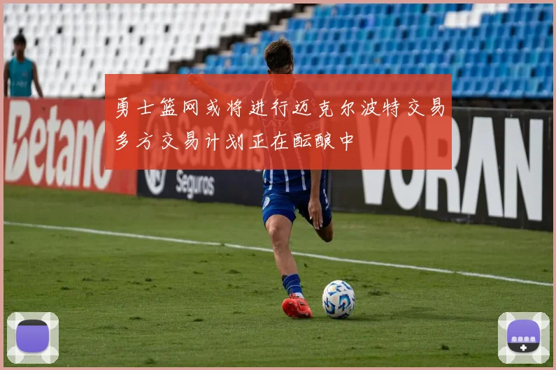 勇士篮网或将进行迈克尔波特交易多方交易计划正在酝酿中