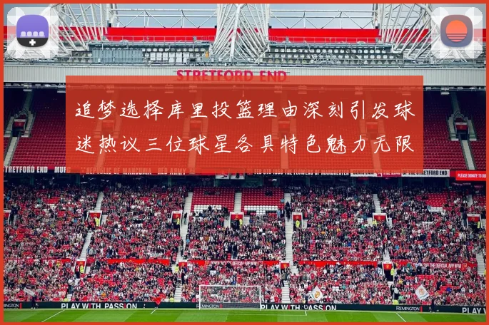 追梦选择库里投篮理由深刻引发球迷热议三位球星各具特色魅力无限