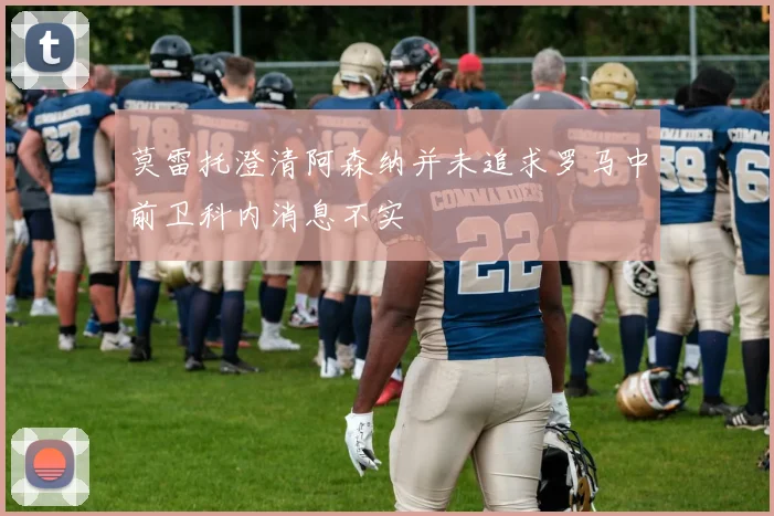 莫雷托澄清阿森纳并未追求罗马中前卫科内消息不实