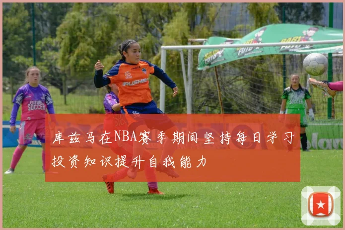 库兹马在NBA赛季期间坚持每日学习投资知识提升自我能力