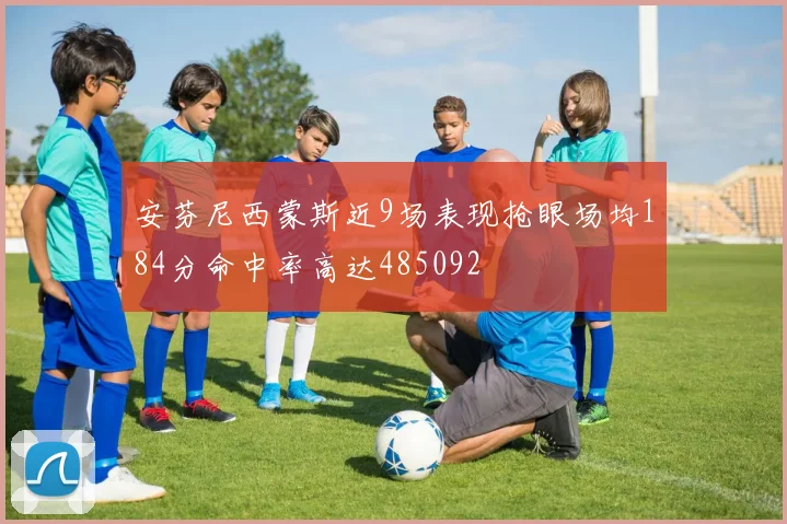 安芬尼西蒙斯近9场表现抢眼场均184分命中率高达485092