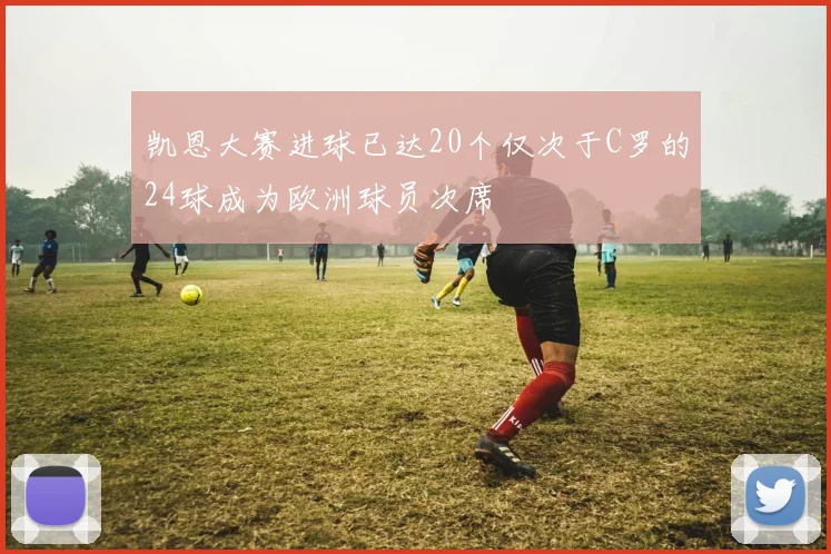凯恩大赛进球已达20个仅次于C罗的24球成为欧洲球员次席