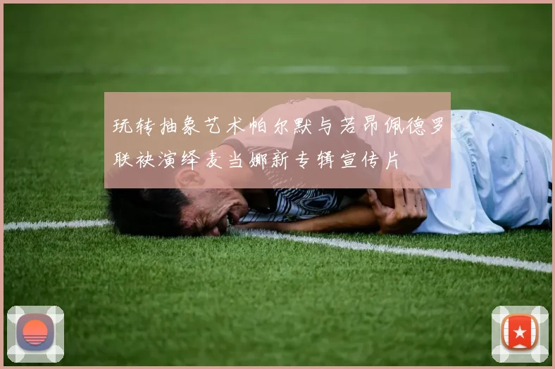 玩转抽象艺术帕尔默与若昂佩德罗联袂演绎麦当娜新专辑宣传片