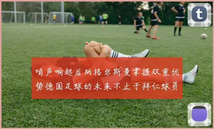 哨声响起后纳格尔斯曼掌握双重优势德国足球的未来不止于拜仁球员