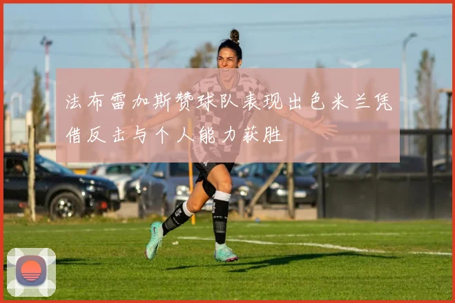 法布雷加斯赞球队表现出色米兰凭借反击与个人能力获胜