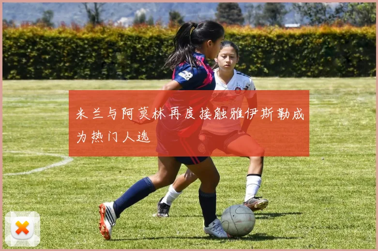 米兰与阿莫林再度接触雅伊斯勒成为热门人选