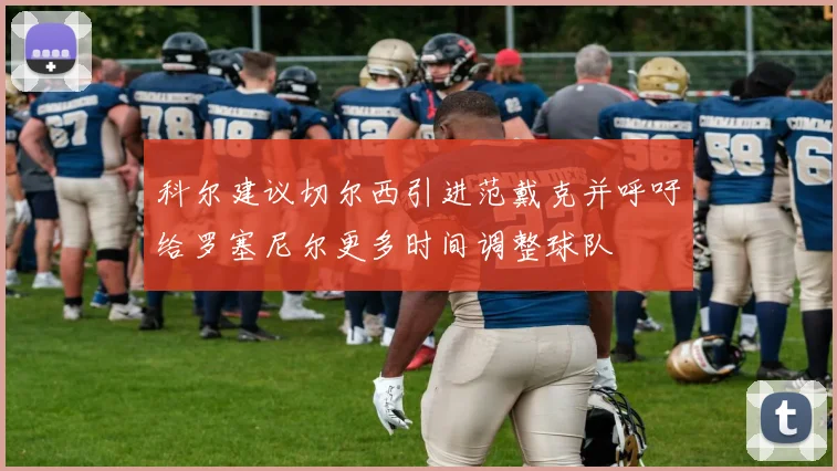 科尔建议切尔西引进范戴克并呼吁给罗塞尼尔更多时间调整球队