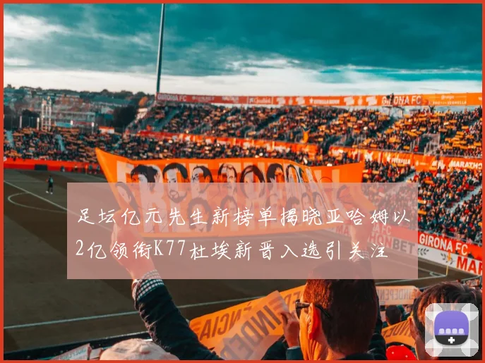 足坛亿元先生新榜单揭晓亚哈姆以2亿领衔K77杜埃新晋入选引关注