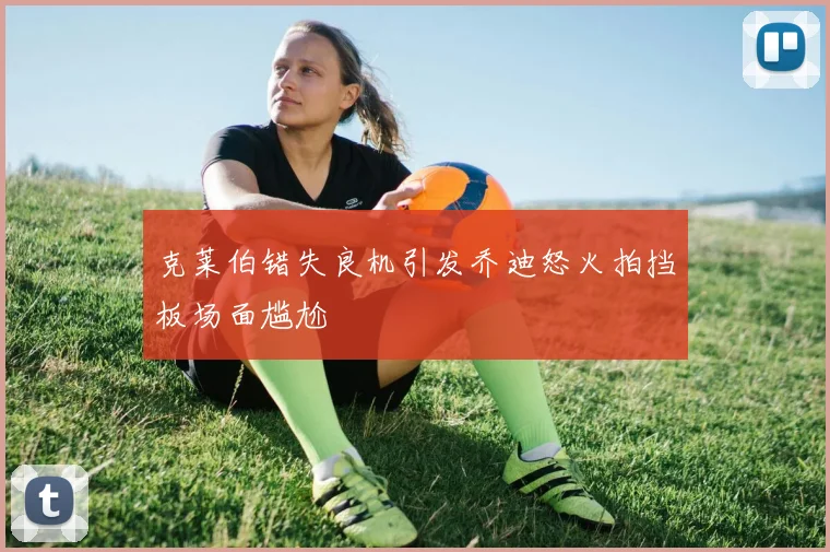 克莱伯错失良机引发乔迪怒火拍挡板场面尴尬
