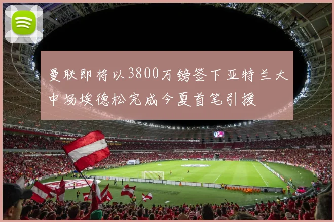 曼联即将以3800万镑签下亚特兰大中场埃德松完成今夏首笔引援