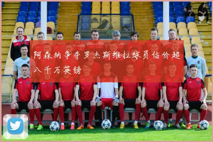 阿森纳争夺罗杰斯维拉球员估价超八千万英镑