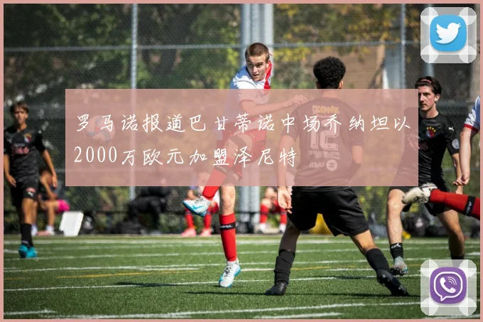 罗马诺报道巴甘蒂诺中场乔纳坦以2000万欧元加盟泽尼特
