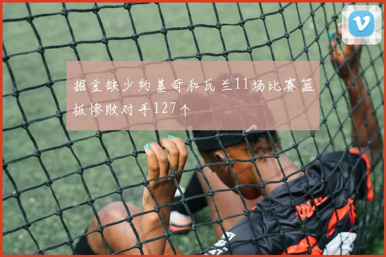掘金缺少约基奇和瓦兰11场比赛篮板惨败对手127个