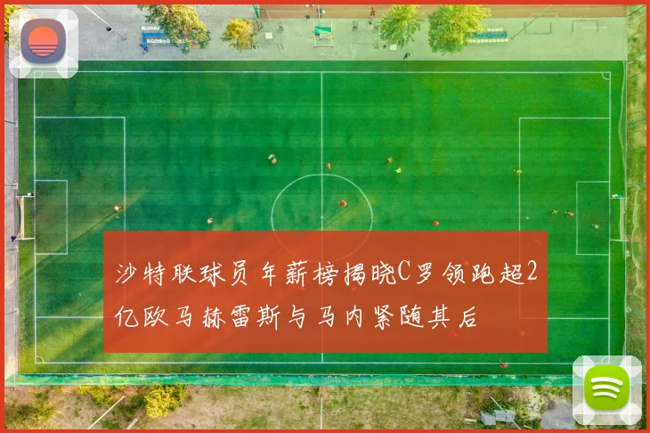 沙特联球员年薪榜揭晓C罗领跑超2亿欧马赫雷斯与马内紧随其后