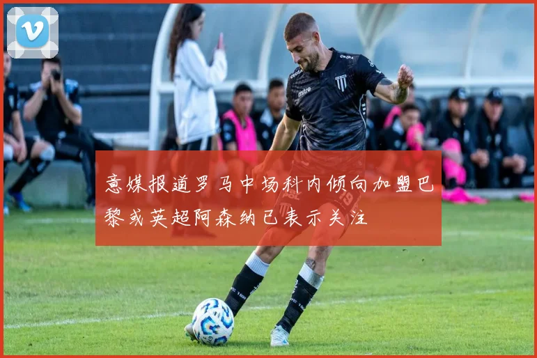 意媒报道罗马中场科内倾向加盟巴黎或英超阿森纳已表示关注
