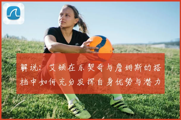 解说：艾顿在东契奇与詹姆斯的搭档中如何充分发挥自身优势与潜力