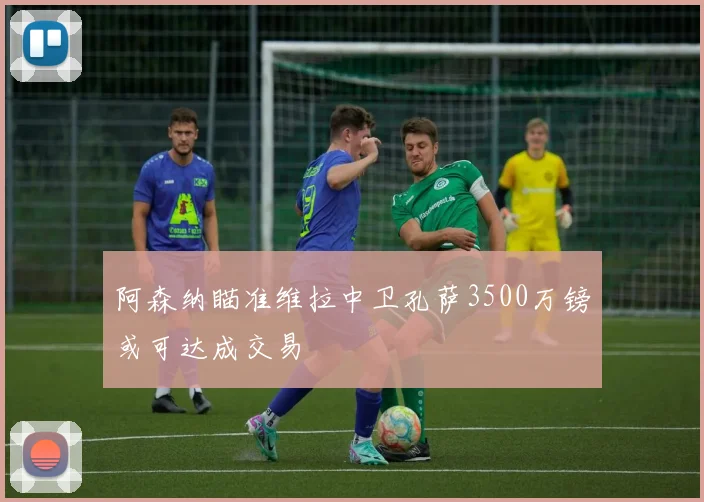 阿森纳瞄准维拉中卫孔萨3500万镑或可达成交易