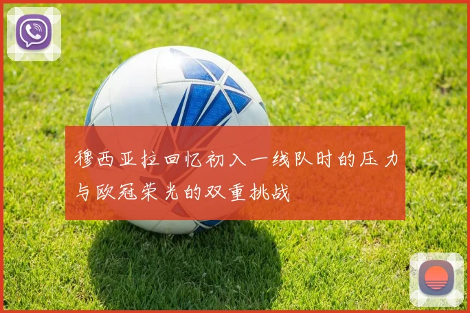 穆西亚拉回忆初入一线队时的压力与欧冠荣光的双重挑战