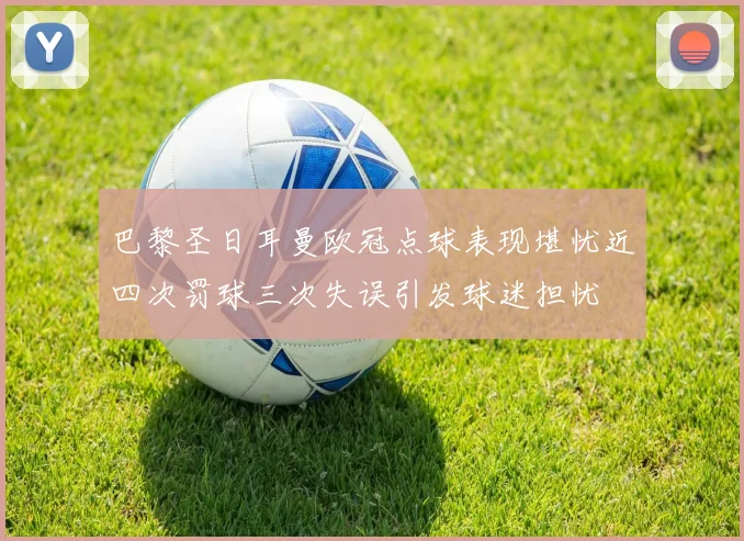 巴黎圣日耳曼欧冠点球表现堪忧近四次罚球三次失误引发球迷担忧