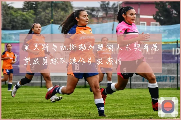 里夫斯与凯斯勒加盟湖人东契奇愿望成真球队操作引发期待
