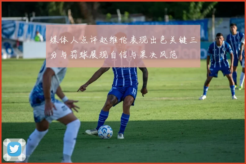 媒体人点评赵维伦表现出色关键三分与罚球展现自信与果决风范
