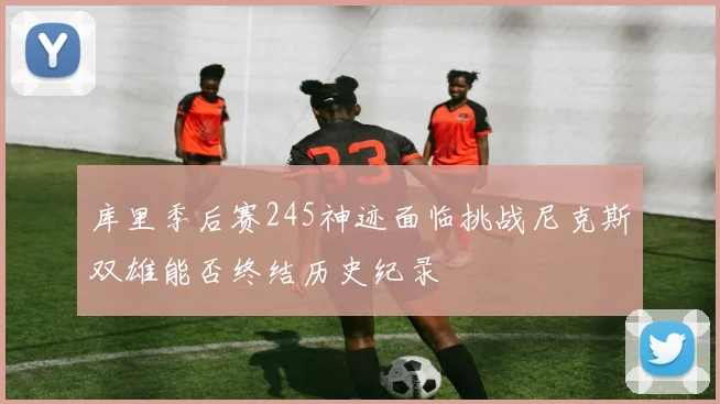 库里季后赛245神迹面临挑战尼克斯双雄能否终结历史纪录