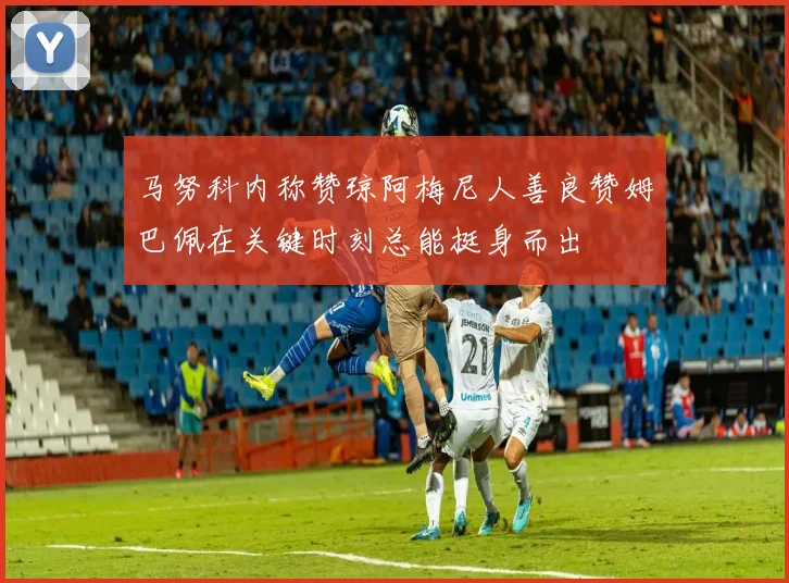 马努科内称赞琼阿梅尼人善良赞姆巴佩在关键时刻总能挺身而出