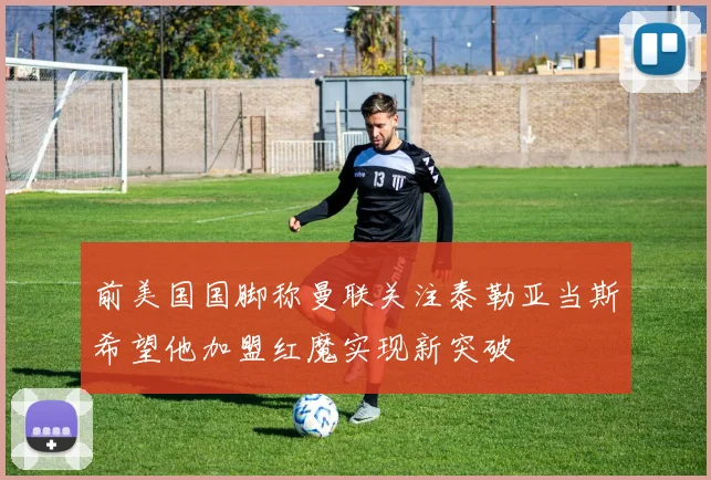 前美国国脚称曼联关注泰勒亚当斯希望他加盟红魔实现新突破