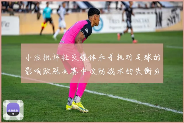 小法批评社交媒体和手机对足球的影响欧冠决赛中攻防战术的失衡分析