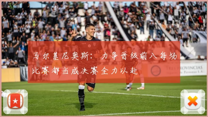 马尔基尼奥斯：力争晋级前八每场比赛都当成决赛全力以赴