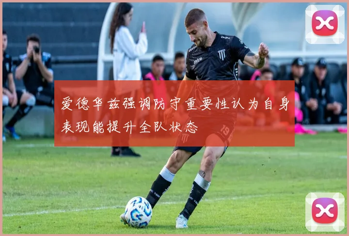 爱德华兹强调防守重要性认为自身表现能提升全队状态