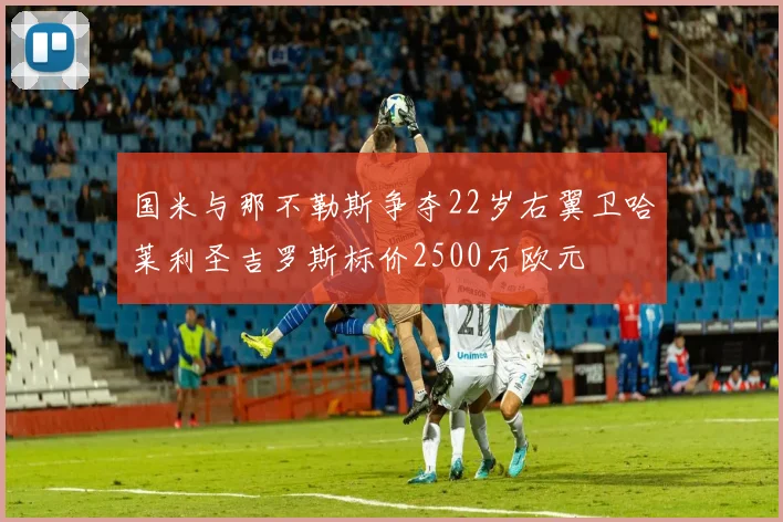 国米与那不勒斯争夺22岁右翼卫哈莱利圣吉罗斯标价2500万欧元